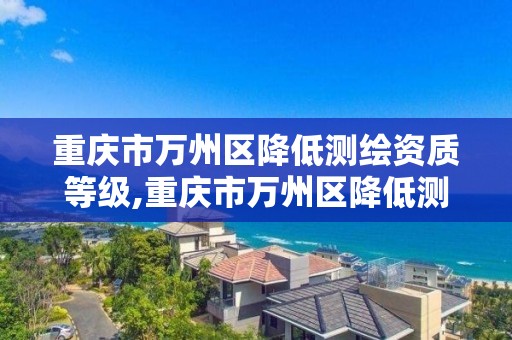 重庆市万州区降低测绘资质等级,重庆市万州区降低测绘资质等级的公告