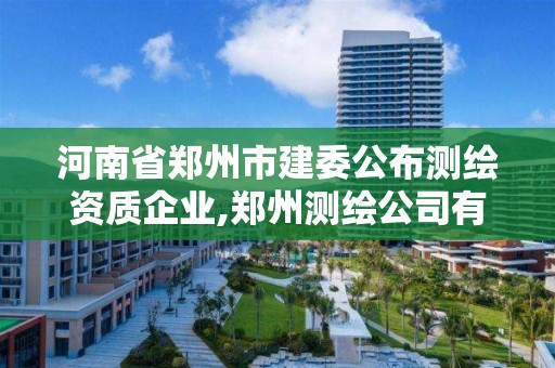 河南省郑州市建委公布测绘资质企业,郑州测绘公司有哪些是正规的