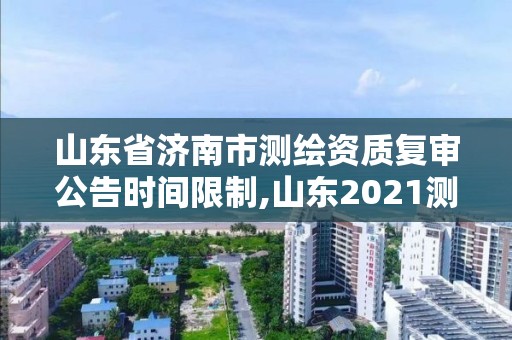 山东省济南市测绘资质复审公告时间限制,山东2021测绘资质延期公告