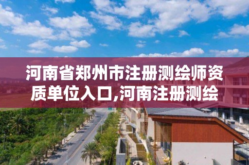 河南省郑州市注册测绘师资质单位入口,河南注册测绘师报名时间。