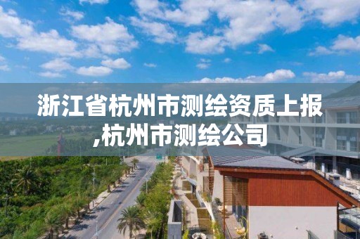 浙江省杭州市测绘资质上报,杭州市测绘公司