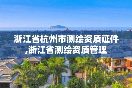 浙江省杭州市测绘资质证件,浙江省测绘资质管理