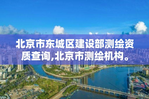 北京市东城区建设部测绘资质查询,北京市测绘机构。