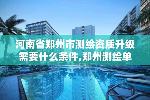 河南省郑州市测绘资质升级需要什么条件,郑州测绘单位。