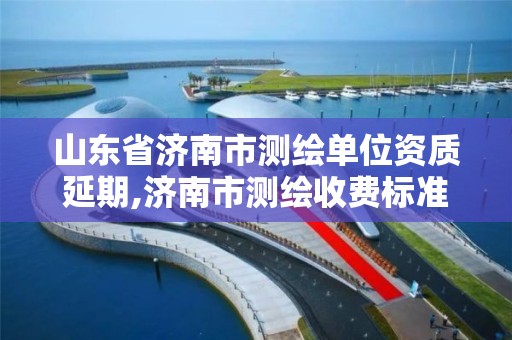 山东省济南市测绘单位资质延期,济南市测绘收费标准