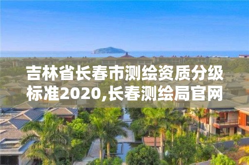 吉林省长春市测绘资质分级标准2020,长春测绘局官网