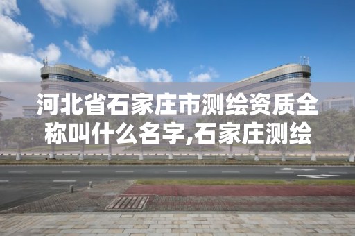 河北省石家庄市测绘资质全称叫什么名字,石家庄测绘局属于哪个区。