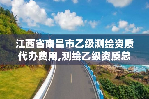 江西省南昌市乙级测绘资质代办费用,测绘乙级资质总共需要多少技术人员