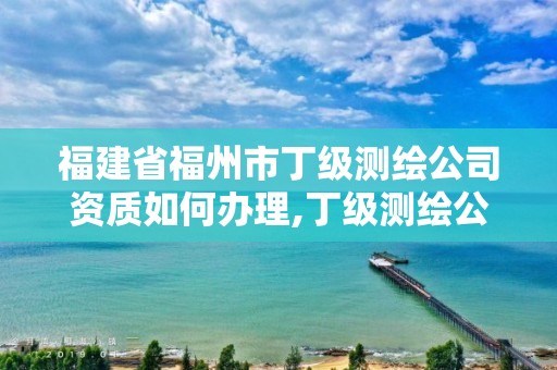 福建省福州市丁级测绘公司资质如何办理,丁级测绘公司注册条件