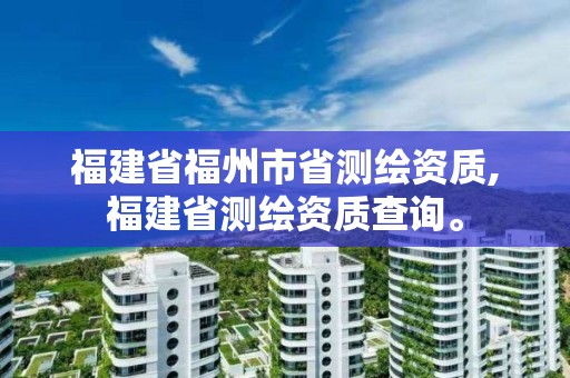 福建省福州市省测绘资质,福建省测绘资质查询。