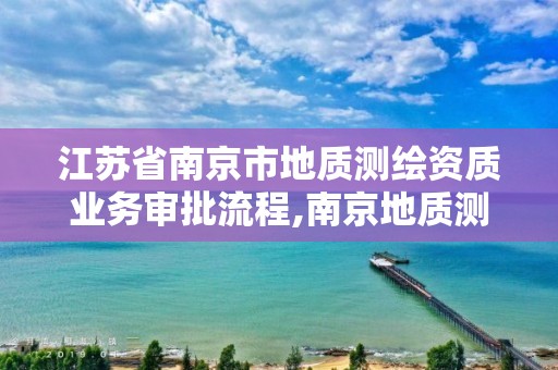 江苏省南京市地质测绘资质业务审批流程,南京地质测绘院怎么样