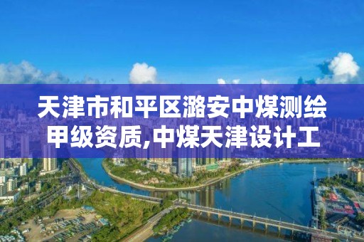 天津市和平区潞安中煤测绘甲级资质,中煤天津设计工程公司