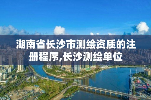 湖南省长沙市测绘资质的注册程序,长沙测绘单位