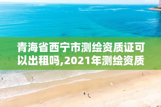 青海省西宁市测绘资质证可以出租吗,2021年测绘资质办理。