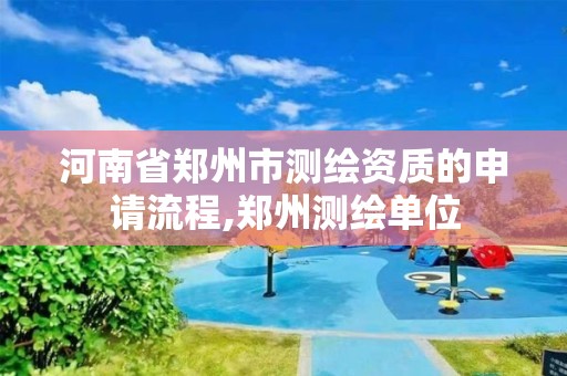 河南省郑州市测绘资质的申请流程,郑州测绘单位