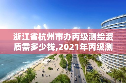 浙江省杭州市办丙级测绘资质需多少钱,2021年丙级测绘资质申请需要什么条件。