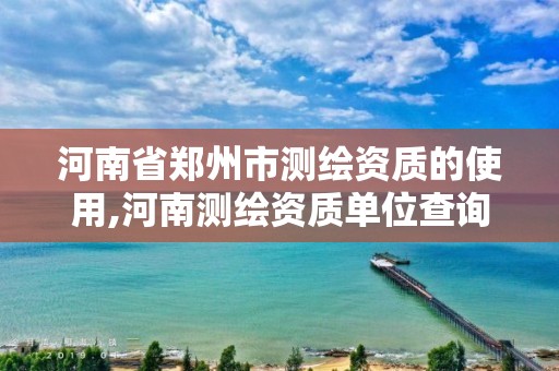 河南省郑州市测绘资质的使用,河南测绘资质单位查询