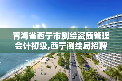 青海省西宁市测绘资质管理会计初级,西宁测绘局招聘