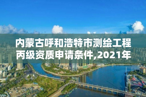 内蒙古呼和浩特市测绘工程丙级资质申请条件,2021年测绘资质丙级申报条件