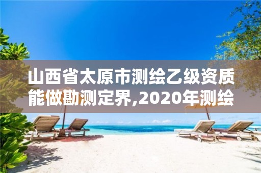 山西省太原市测绘乙级资质能做勘测定界,2020年测绘资质乙级需要什么条件