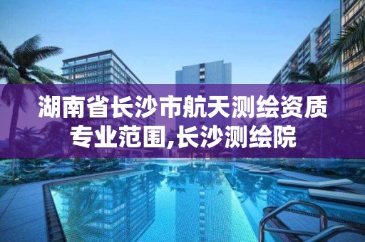 湖南省长沙市航天测绘资质专业范围,长沙测绘院 湖南省长沙市航天测绘资质专业范围,长沙测绘院