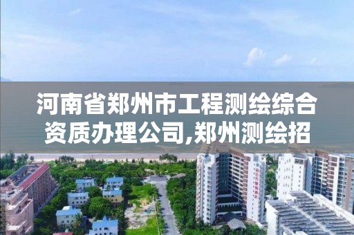 河南省郑州市工程测绘综合资质办理公司,郑州测绘招聘最新测绘招聘。