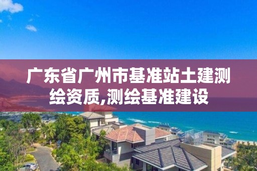 广东省广州市基准站土建测绘资质,测绘基准建设