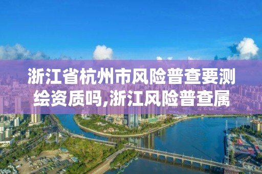 浙江省杭州市风险普查要测绘资质吗,浙江风险普查属于什么系统。