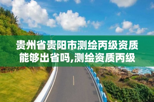 贵州省贵阳市测绘丙级资质能够出省吗,测绘资质丙级人员要求。