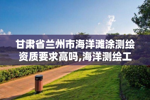 甘肃省兰州市海洋滩涂测绘资质要求高吗,海洋测绘工作怎么样。