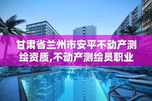 甘肃省兰州市安平不动产测绘资质,不动产测绘员职业资格证书