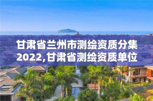 甘肃省兰州市测绘资质分集2022,甘肃省测绘资质单位