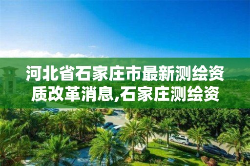 河北省石家庄市最新测绘资质改革消息,石家庄测绘资质代办