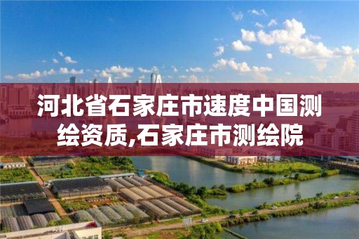 河北省石家庄市速度中国测绘资质,石家庄市测绘院