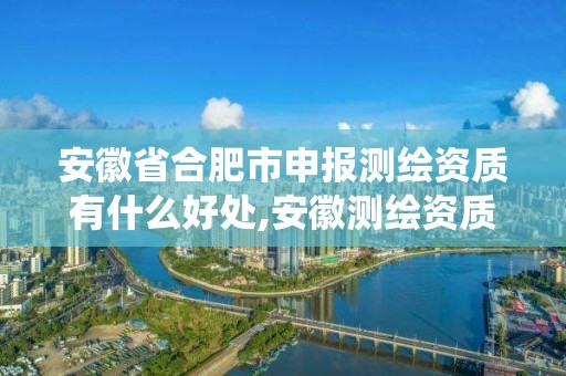 安徽省合肥市申报测绘资质有什么好处,安徽测绘资质管理系统。