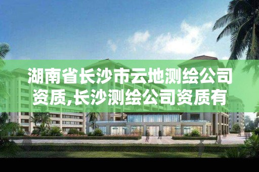 湖南省长沙市云地测绘公司资质,长沙测绘公司资质有哪家