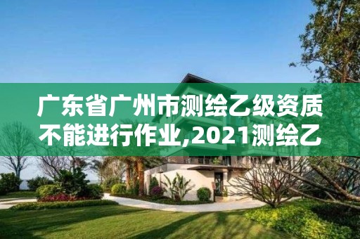 广东省广州市测绘乙级资质不能进行作业,2021测绘乙级资质要求。