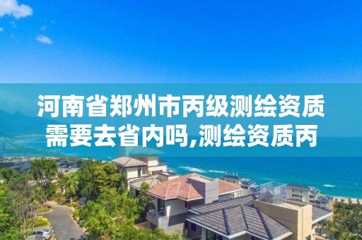 河南省郑州市丙级测绘资质需要去省内吗,测绘资质丙级人员要求。