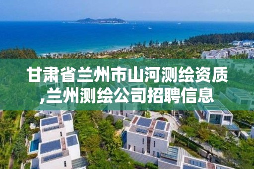 甘肃省兰州市山河测绘资质,兰州测绘公司招聘信息