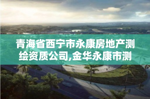 青海省西宁市永康房地产测绘资质公司,金华永康市测绘院。