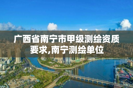 广西省南宁市甲级测绘资质要求,南宁测绘单位