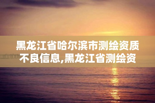 黑龙江省哈尔滨市测绘资质不良信息,黑龙江省测绘资质延期通知