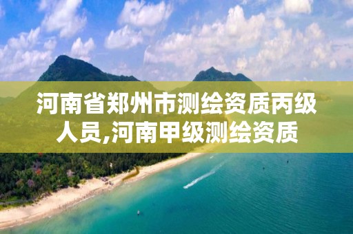 河南省郑州市测绘资质丙级人员,河南甲级测绘资质