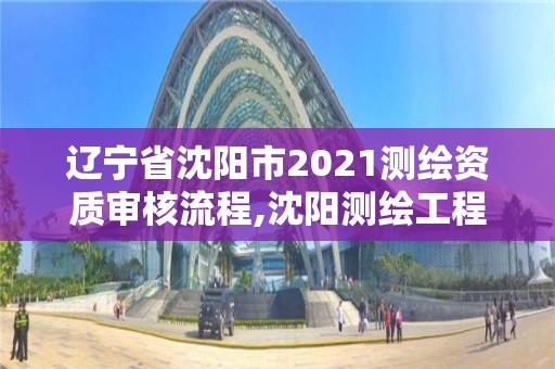 辽宁省沈阳市2021测绘资质审核流程,沈阳测绘工程