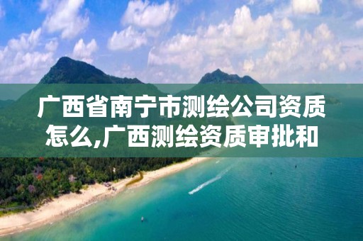 广西省南宁市测绘公司资质怎么,广西测绘资质审批和服务