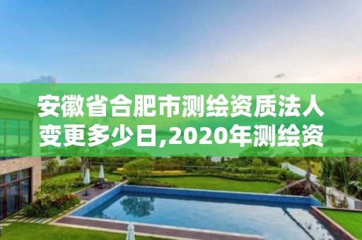 安徽省合肥市测绘资质法人变更多少日,2020年测绘资质换证