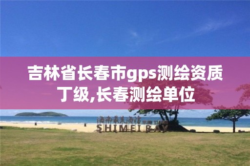 吉林省长春市gps测绘资质丁级,长春测绘单位