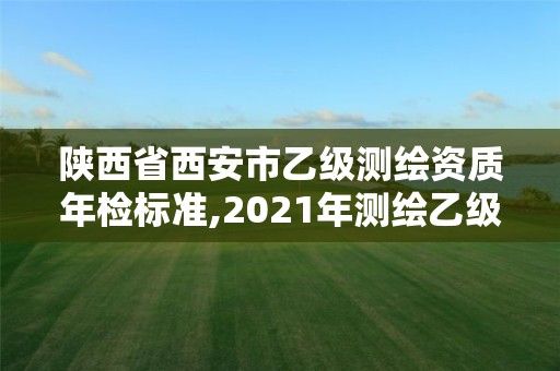 陕西省西安市乙级测绘资质年检标准,2021年测绘乙级资质