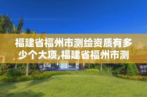 福建省福州市测绘资质有多少个大项,福建省福州市测绘资质有多少个大项项目