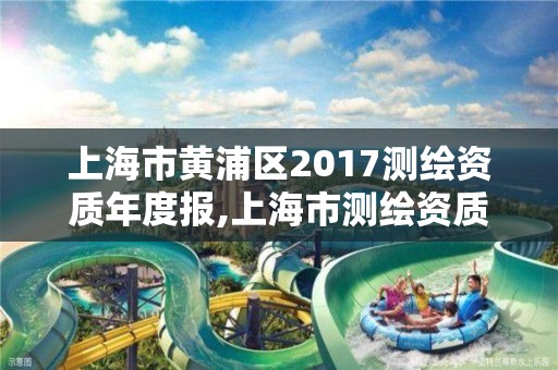 上海市黄浦区2017测绘资质年度报,上海市测绘资质单位名单